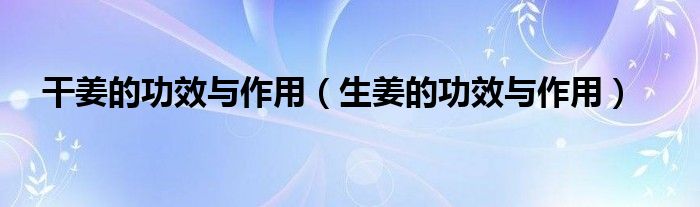 干姜的功效与作用（生姜的功效与作用）