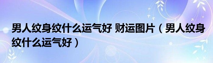 男人纹身纹什么运气好 财运图片（男人纹身纹什么运气好）