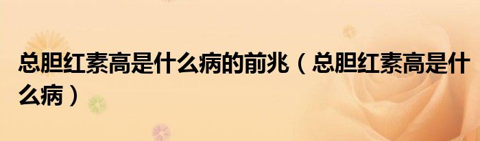 总胆红素高是什么病的前兆（总胆红素高是什么病）