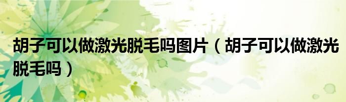 胡子可以做激光脱毛吗图片（胡子可以做激光脱毛吗）