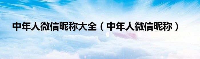 中年人微信昵称大全（中年人微信昵称）