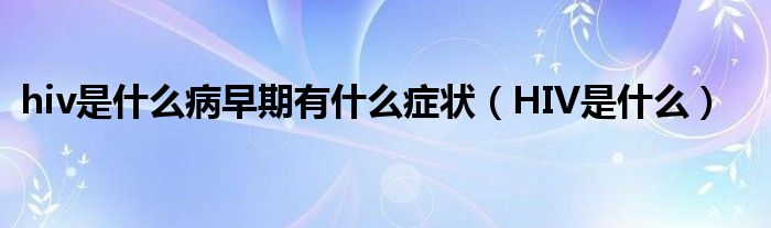 hiv是什么病早期有什么症状（HIV是什么）