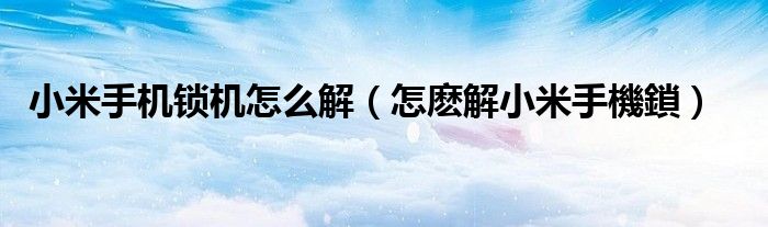 小米手机锁机怎么解（怎麽解小米手機鎖）