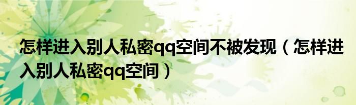 怎样进入别人私密qq空间不被发现（怎样进入别人私密qq空间）