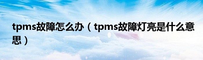 tpms故障怎么办（tpms故障灯亮是什么意思）