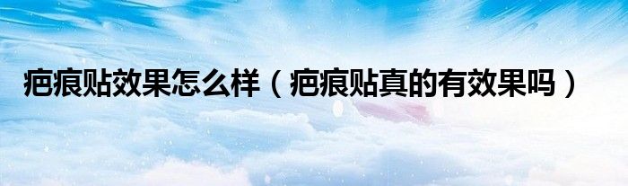疤痕贴效果怎么样（疤痕贴真的有效果吗）