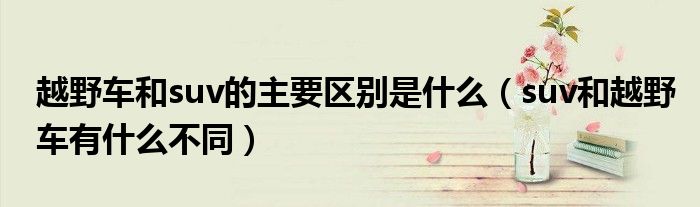 越野车和suv的主要区别是什么（suv和越野车有什么不同）