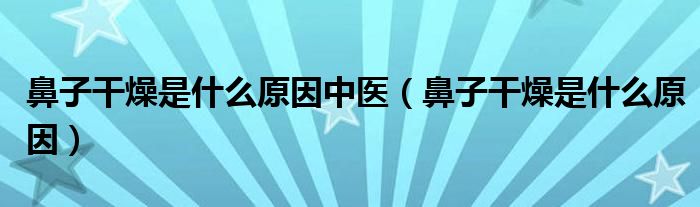 鼻子干燥是什么原因中医（鼻子干燥是什么原因）