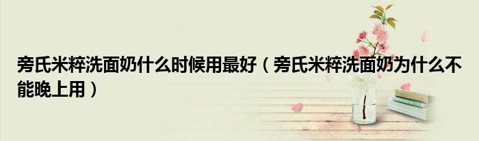 旁氏米粹洗面奶什么时候用最好（旁氏米粹洗面奶为什么不能晚上用）