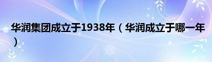 华润集团成立于1938年（华润成立于哪一年）