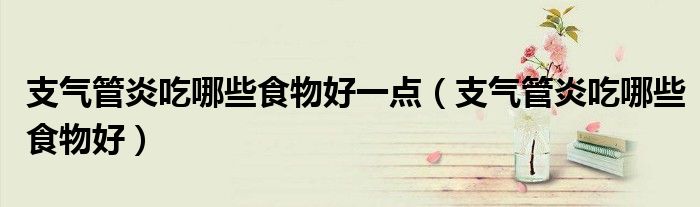 支气管炎吃哪些食物好一点（支气管炎吃哪些食物好）
