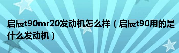 启辰t90mr20发动机怎么样（启辰t90用的是什么发动机）