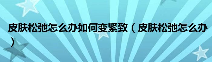 皮肤松弛怎么办如何变紧致（皮肤松弛怎么办）