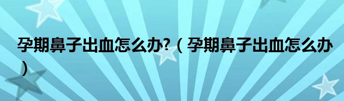 孕期鼻子出血怎么办?（孕期鼻子出血怎么办）