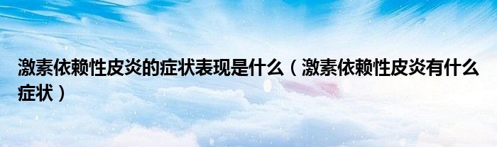 激素依赖性皮炎的症状表现是什么（激素依赖性皮炎有什么症状）
