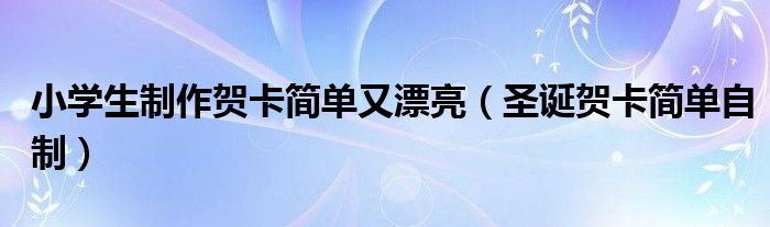 小学生制作贺卡简单又漂亮（圣诞贺卡简单自制）