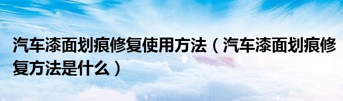 汽车漆面划痕修复使用方法（汽车漆面划痕修复方法是什么）