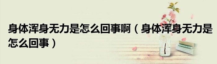 身体浑身无力是怎么回事啊（身体浑身无力是怎么回事）