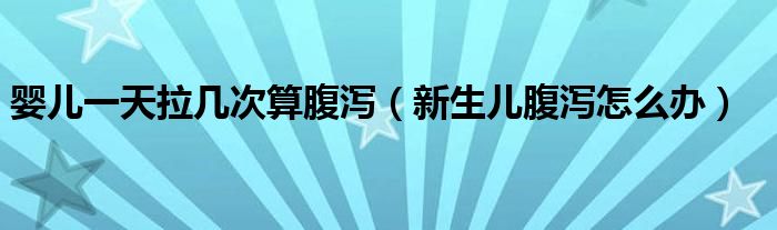 婴儿一天拉几次算腹泻（新生儿腹泻怎么办）