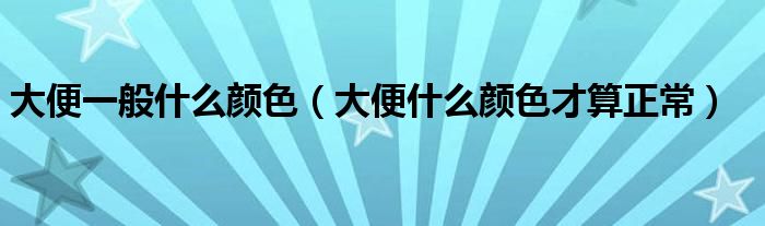 大便一般什么颜色（大便什么颜色才算正常）