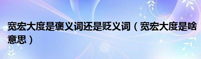 宽宏大度是褒义词还是贬义词（宽宏大度是啥意思）