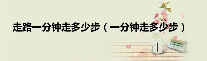走路一分钟走多少步（一分钟走多少步）
