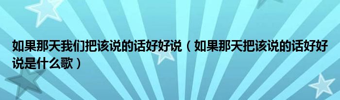 如果那天我们把该说的话好好说（如果那天把该说的话好好说是什么歌）