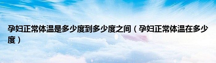 孕妇正常体温是多少度到多少度之间（孕妇正常体温在多少度）