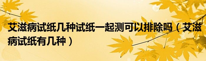 艾滋病试纸几种试纸一起测可以排除吗（艾滋病试纸有几种）