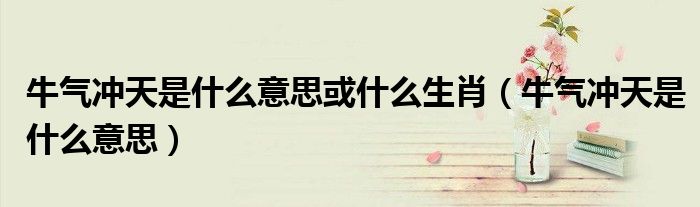 牛气冲天是什么意思或什么生肖（牛气冲天是什么意思）