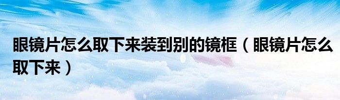 眼镜片怎么取下来装到别的镜框（眼镜片怎么取下来）