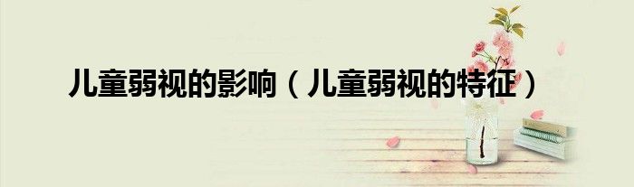 儿童弱视的影响（儿童弱视的特征）