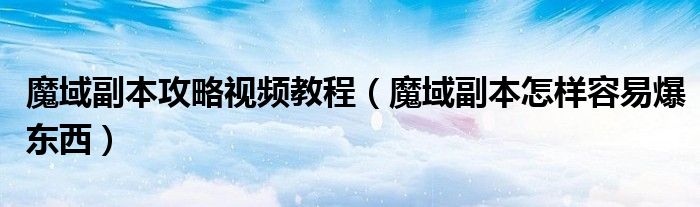 魔域副本攻略视频教程（魔域副本怎样容易爆东西）
