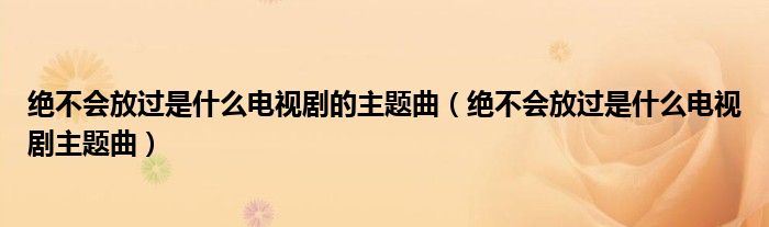绝不会放过是什么电视剧的主题曲（绝不会放过是什么电视剧主题曲）