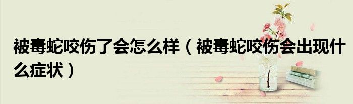 被毒蛇咬伤了会怎么样（被毒蛇咬伤会出现什么症状）