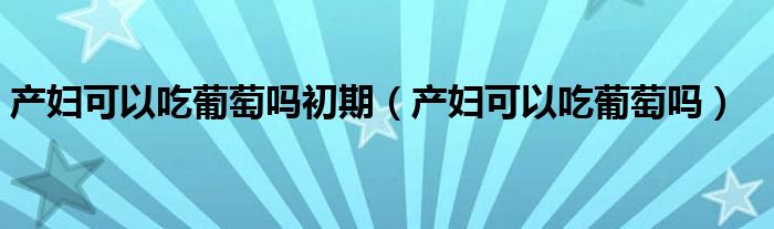 产妇可以吃葡萄吗初期（产妇可以吃葡萄吗）