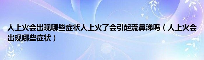 人上火会出现哪些症状人上火了会引起流鼻涕吗（人上火会出现哪些症状）