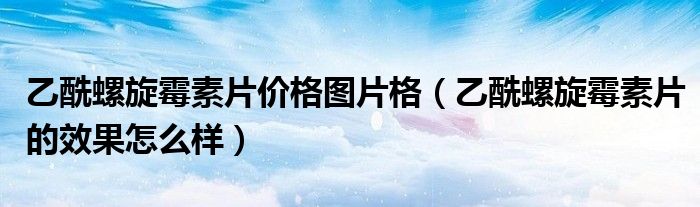 乙酰螺旋霉素片价格图片格（乙酰螺旋霉素片的效果怎么样）