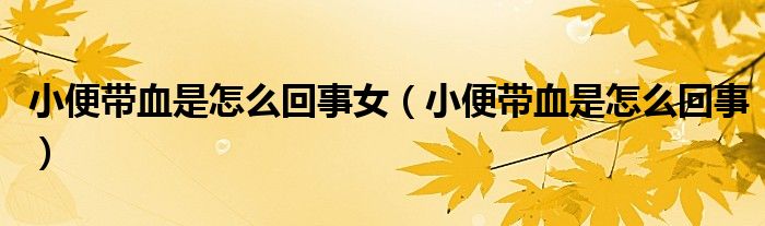 小便带血是怎么回事女（小便带血是怎么回事）