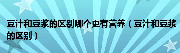 豆汁和豆浆的区别哪个更有营养（豆汁和豆浆的区别）