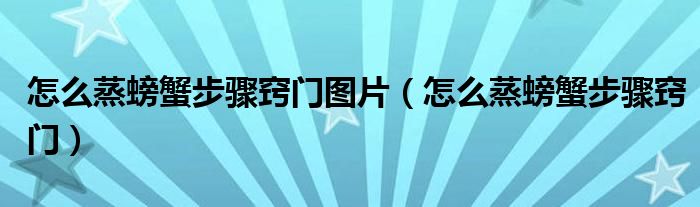 怎么蒸螃蟹步骤窍门图片（怎么蒸螃蟹步骤窍门）