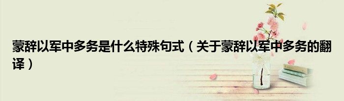 蒙辞以军中多务是什么特殊句式（关于蒙辞以军中多务的翻译）