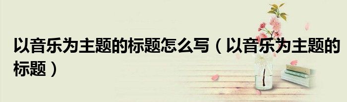 以音乐为主题的标题怎么写（以音乐为主题的标题）