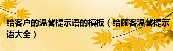 给客户的温馨提示语的模板（给顾客温馨提示语大全）