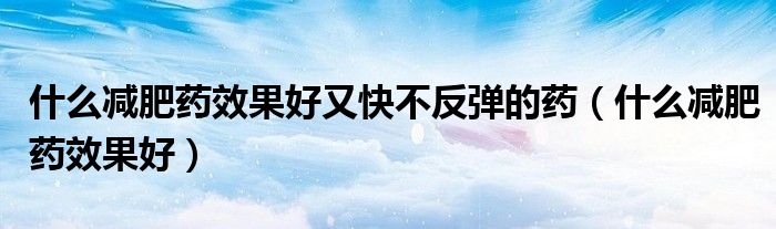 什么减肥药效果好又快不反弹的药（什么减肥药效果好）