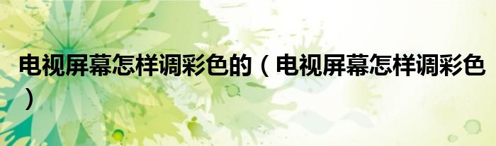 电视屏幕怎样调彩色的（电视屏幕怎样调彩色）