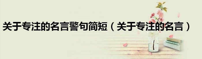 关于专注的名言警句简短（关于专注的名言）