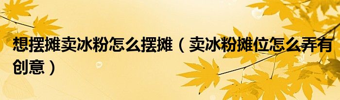 想摆摊卖冰粉怎么摆摊（卖冰粉摊位怎么弄有创意）