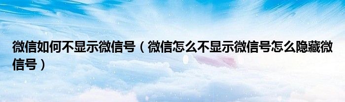 微信如何不显示微信号（微信怎么不显示微信号怎么隐藏微信号）