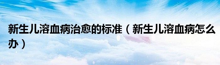 新生儿溶血病治愈的标准（新生儿溶血病怎么办）